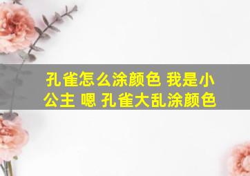 孔雀怎么涂颜色 我是小公主 嗯 孔雀大乱涂颜色